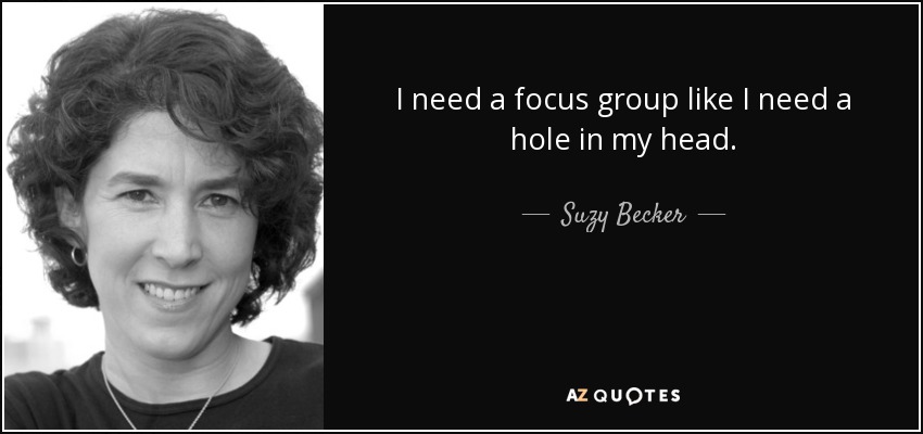 I need a focus group like I need a hole in my head. - Suzy Becker