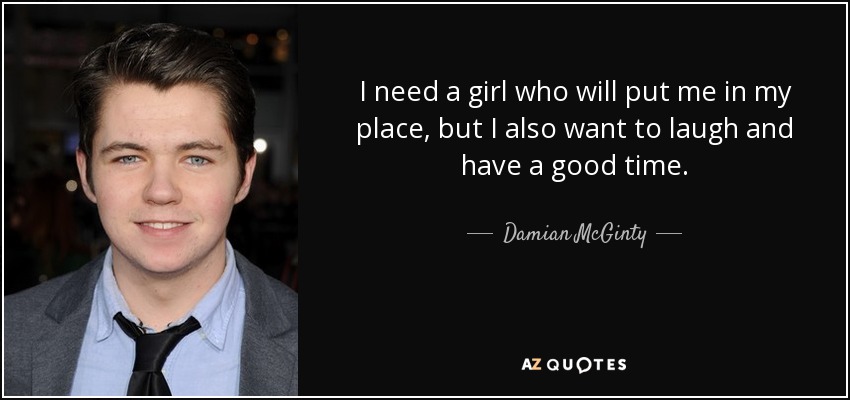 I need a girl who will put me in my place, but I also want to laugh and have a good time. - Damian McGinty