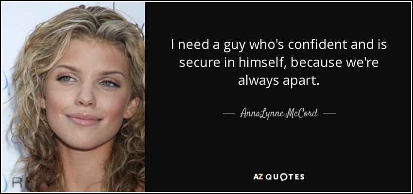 I need a guy who's confident and is secure in himself, because we're always apart. - AnnaLynne McCord