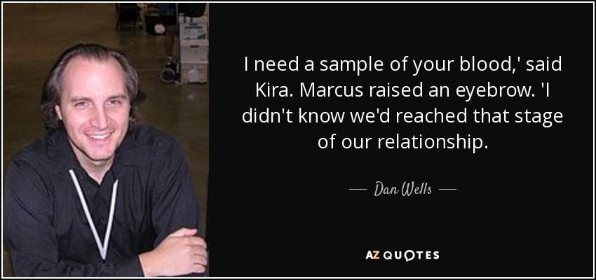 I need a sample of your blood,' said Kira. Marcus raised an eyebrow. 'I didn't know we'd reached that stage of our relationship. - Dan Wells