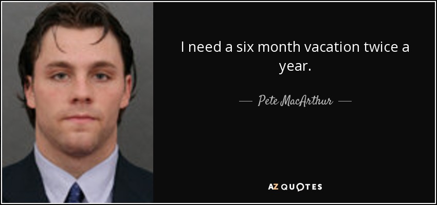 I need a six month vacation twice a year. - Pete MacArthur