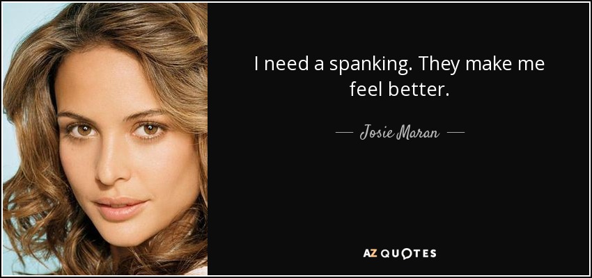 I need a spanking. They make me feel better. - Josie Maran