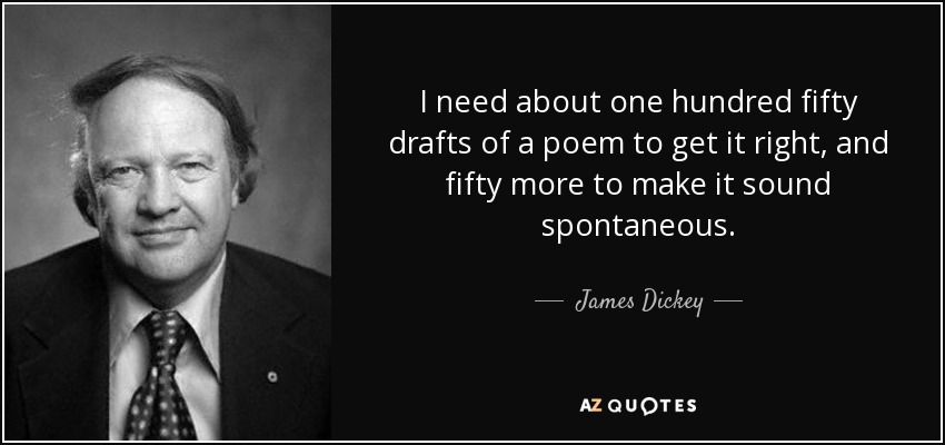 I need about one hundred fifty drafts of a poem to get it right, and fifty more to make it sound spontaneous. - James Dickey