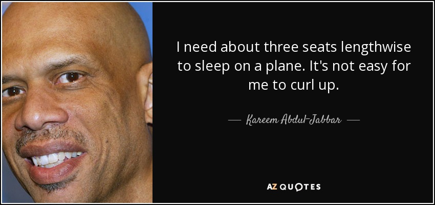 I need about three seats lengthwise to sleep on a plane. It's not easy for me to curl up. - Kareem Abdul-Jabbar