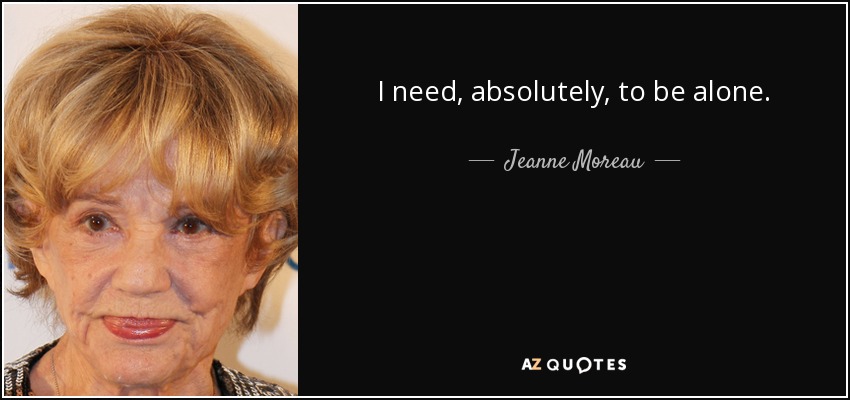 I need, absolutely, to be alone. - Jeanne Moreau