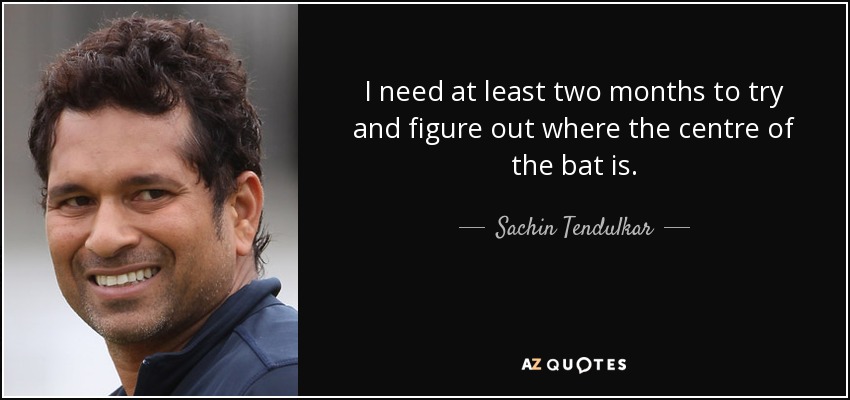 I need at least two months to try and figure out where the centre of the bat is. - Sachin Tendulkar