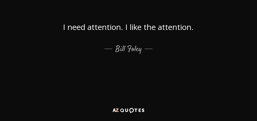 I need attention. I like the attention. - Bill Foley