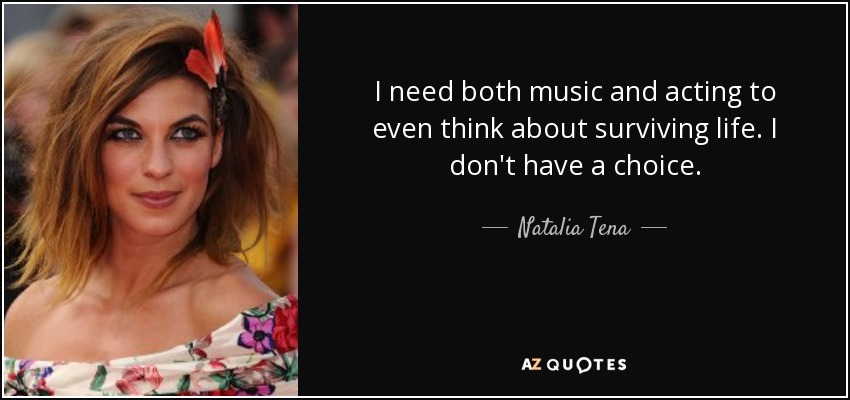 I need both music and acting to even think about surviving life. I don't have a choice. - Natalia Tena