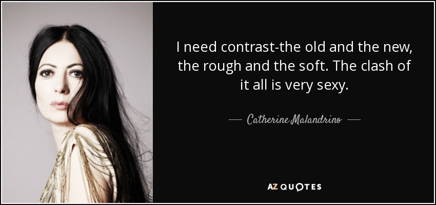 I need contrast-the old and the new, the rough and the soft. The clash of it all is very sexy. - Catherine Malandrino
