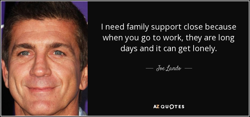 I need family support close because when you go to work, they are long days and it can get lonely. - Joe Lando