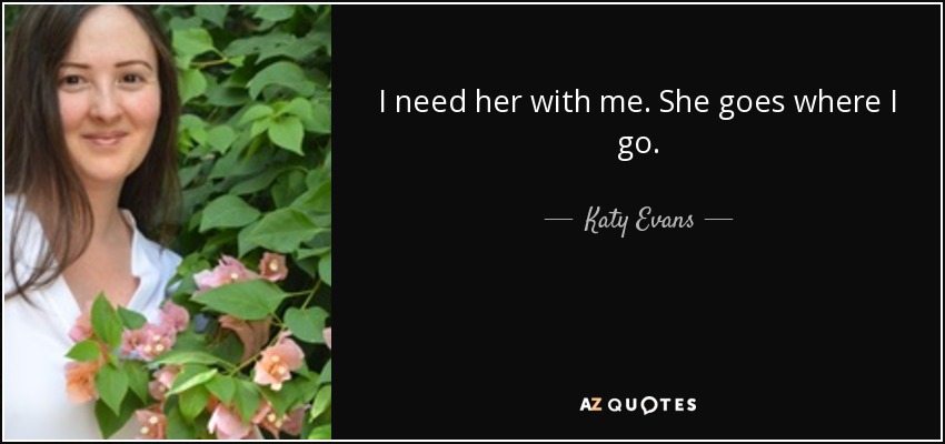 I need her with me. She goes where I go. - Katy Evans
