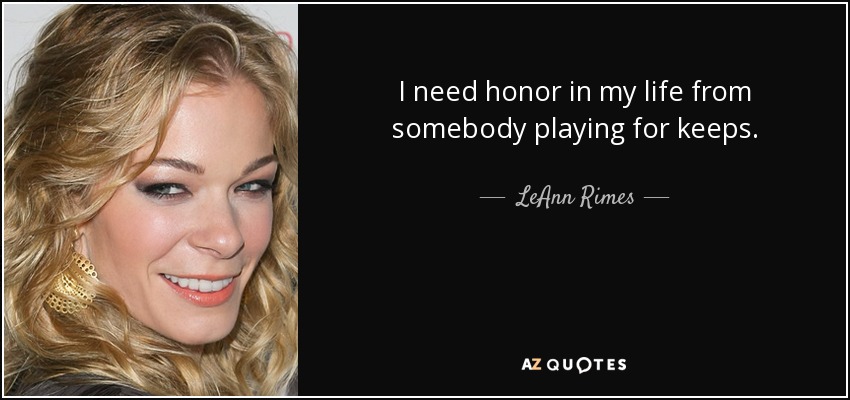 I need honor in my life from somebody playing for keeps. - LeAnn Rimes