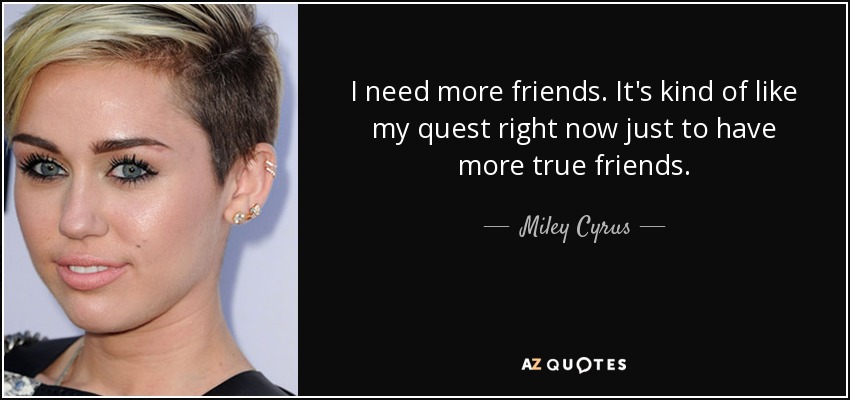 I need more friends. It's kind of like my quest right now just to have more true friends. - Miley Cyrus