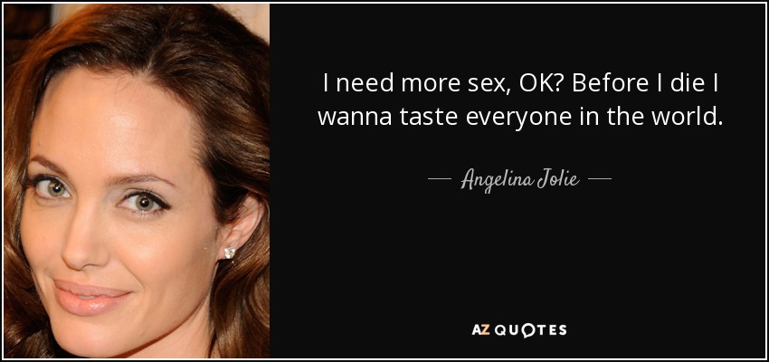 I need more sex, OK? Before I die I wanna taste everyone in the world. - Angelina Jolie