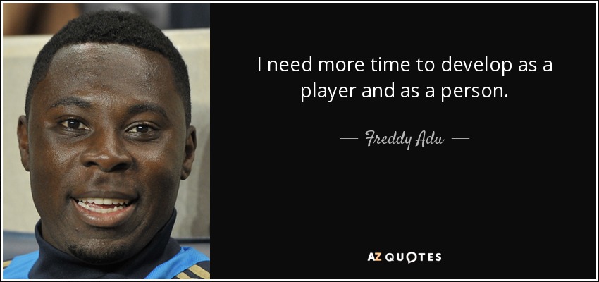 I need more time to develop as a player and as a person. - Freddy Adu