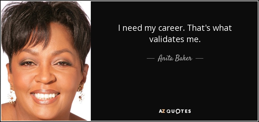 I need my career. That's what validates me. - Anita Baker