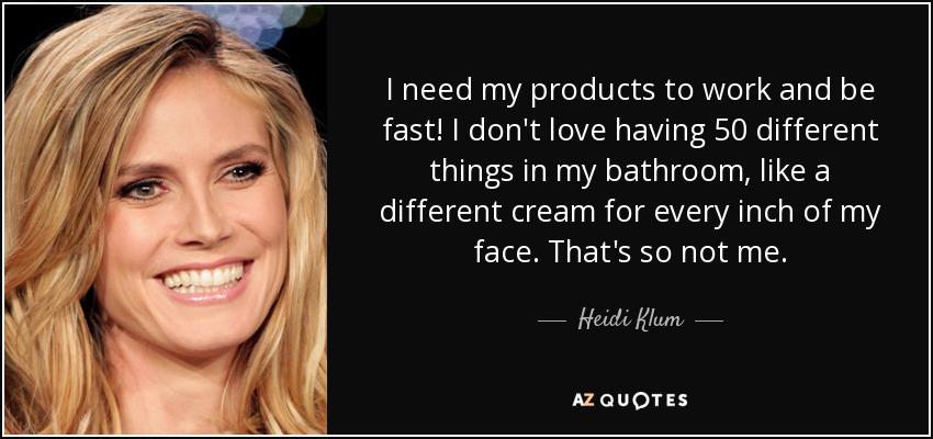 I need my products to work and be fast! I don't love having 50 different things in my bathroom, like a different cream for every inch of my face. That's so not me. - Heidi Klum