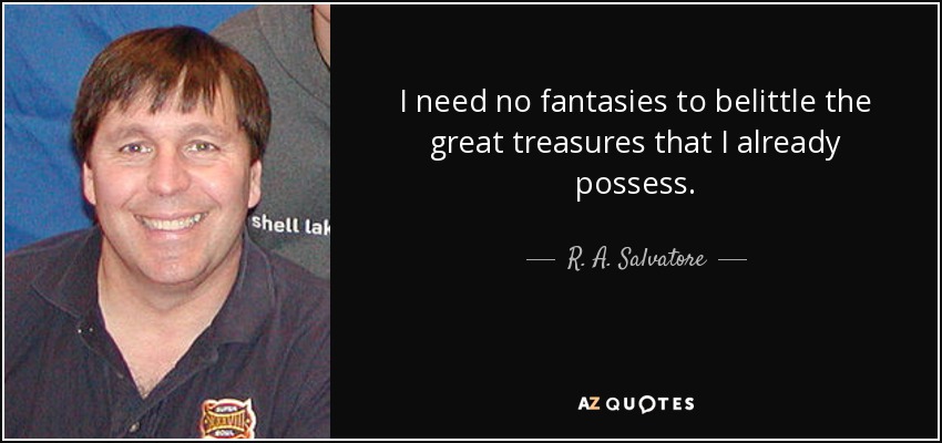 I need no fantasies to belittle the great treasures that I already possess. - R. A. Salvatore
