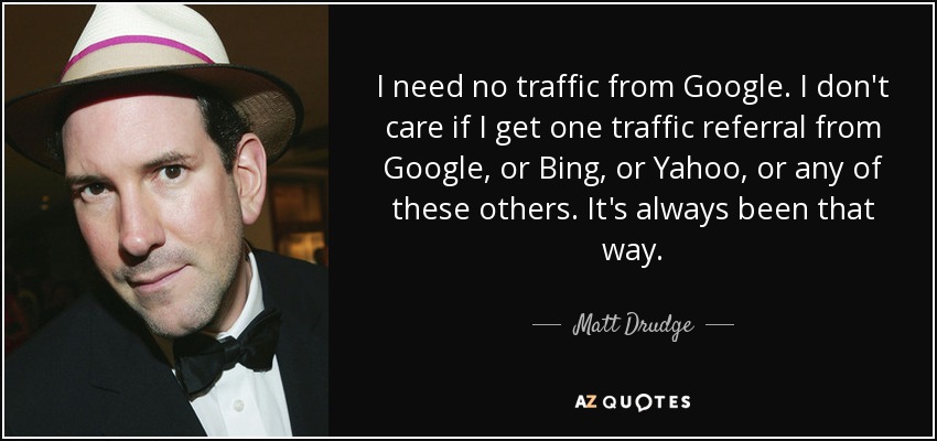 I need no traffic from Google. I don't care if I get one traffic referral from Google, or Bing, or Yahoo, or any of these others. It's always been that way. - Matt Drudge