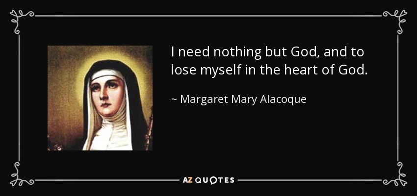 I need nothing but God, and to lose myself in the heart of God. - Margaret Mary Alacoque