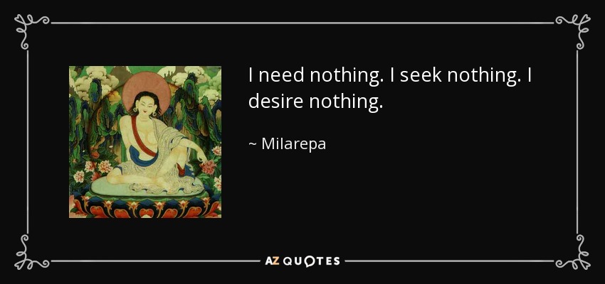 I need nothing. I seek nothing. I desire nothing. - Milarepa
