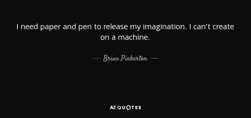 I need paper and pen to release my imagination. I can't create on a machine. - Brian Pinkerton