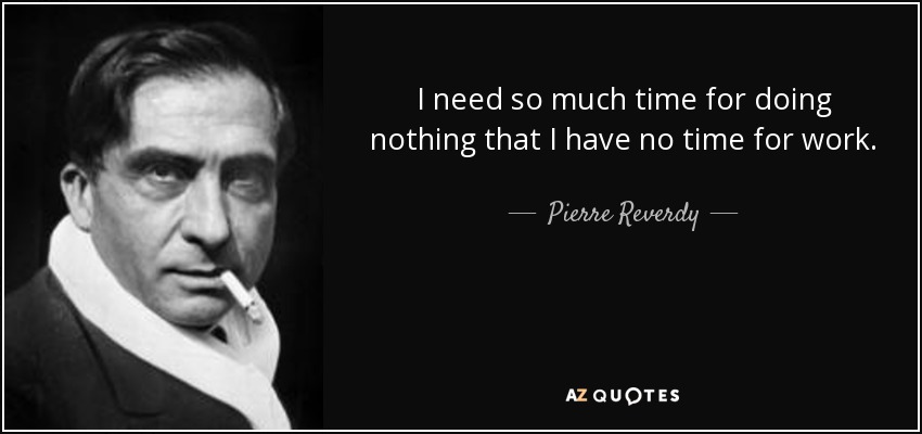 I need so much time for doing nothing that I have no time for work. - Pierre Reverdy