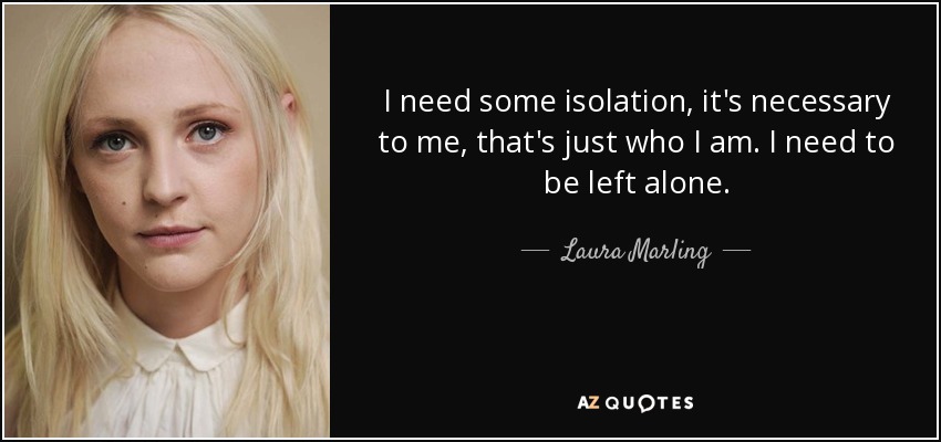 I need some isolation, it's necessary to me, that's just who I am. I need to be left alone. - Laura Marling