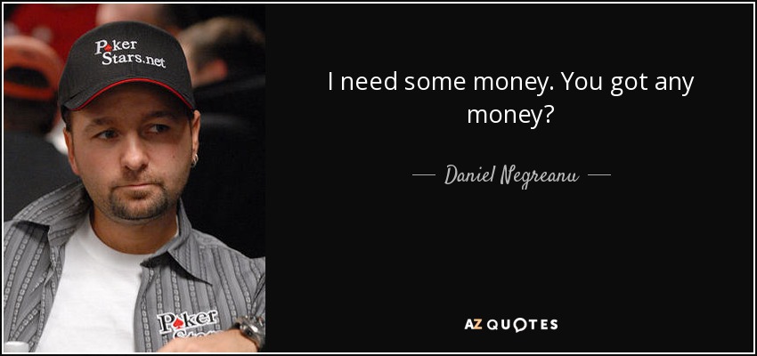 I need some money. You got any money? - Daniel Negreanu