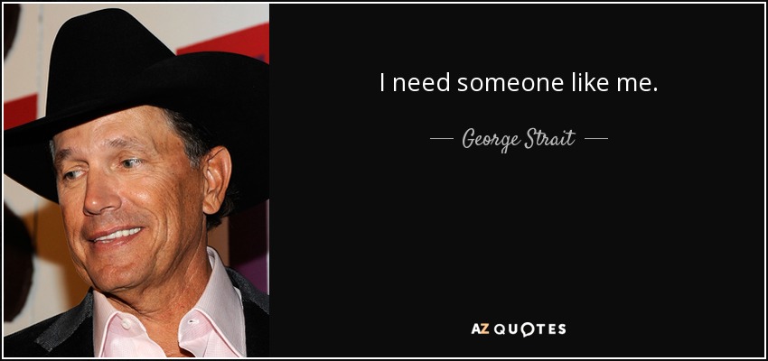 I need someone like me. - George Strait