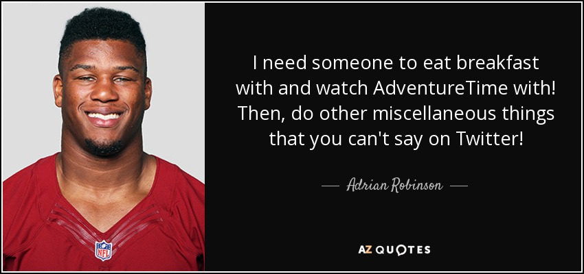 I need someone to eat breakfast with and watch AdventureTime with! Then, do other miscellaneous things that you can't say on Twitter! - Adrian Robinson