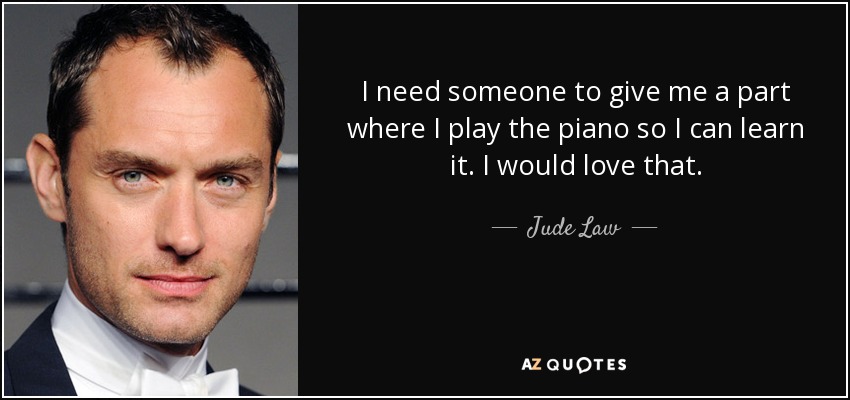 I need someone to give me a part where I play the piano so I can learn it. I would love that. - Jude Law