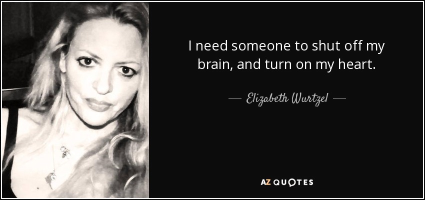 I need someone to shut off my brain, and turn on my heart. - Elizabeth Wurtzel