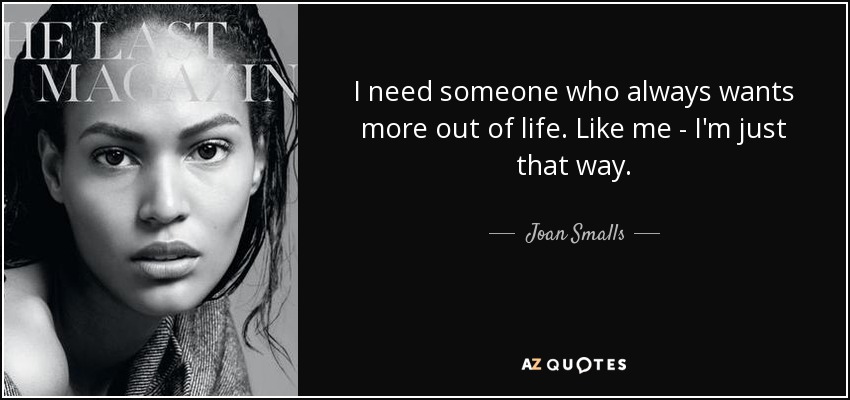 I need someone who always wants more out of life. Like me - I'm just that way. - Joan Smalls