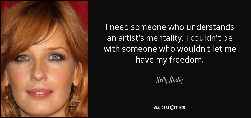 I need someone who understands an artist's mentality. I couldn't be with someone who wouldn't let me have my freedom. - Kelly Reilly