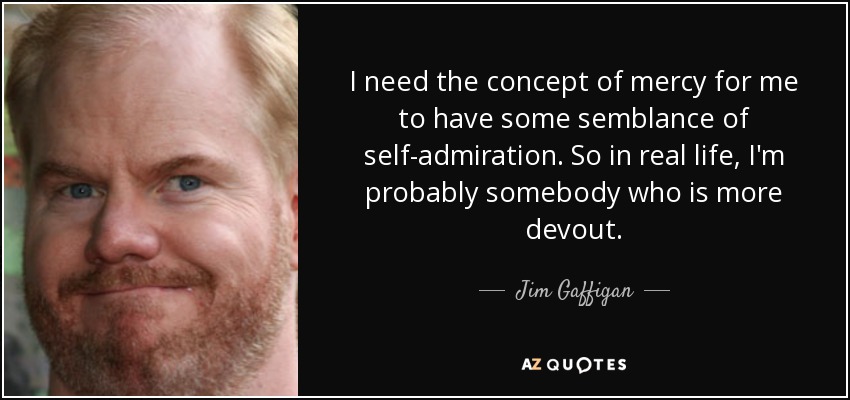 I need the concept of mercy for me to have some semblance of self-admiration. So in real life, I'm probably somebody who is more devout. - Jim Gaffigan