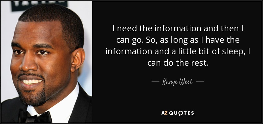 I need the information and then I can go. So, as long as I have the information and a little bit of sleep, I can do the rest. - Kanye West