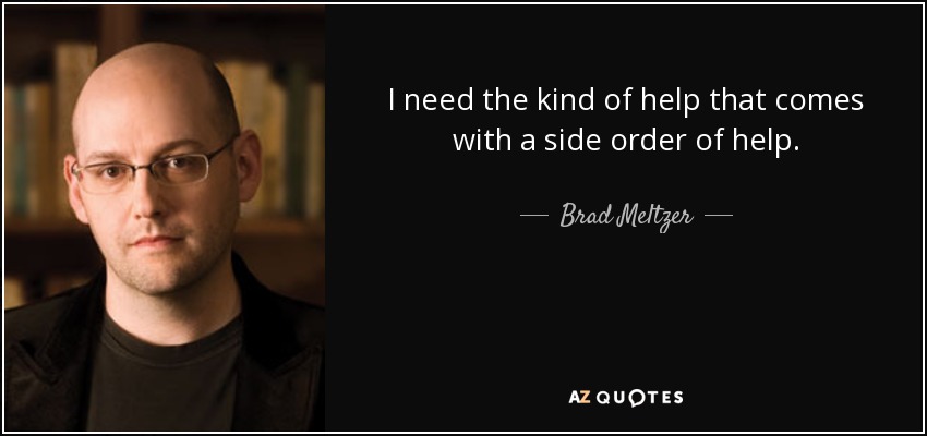 I need the kind of help that comes with a side order of help. - Brad Meltzer