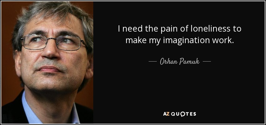 I need the pain of loneliness to make my imagination work. - Orhan Pamuk