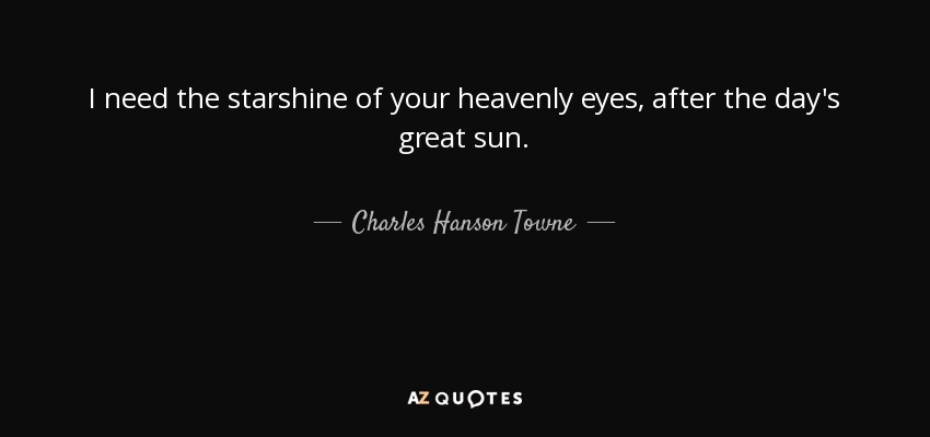I need the starshine of your heavenly eyes, after the day's great sun. - Charles Hanson Towne