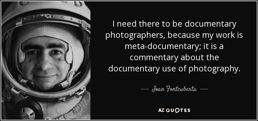 I need there to be documentary photographers, because my work is meta-documentary; it is a commentary about the documentary use of photography. - Joan Fontcuberta