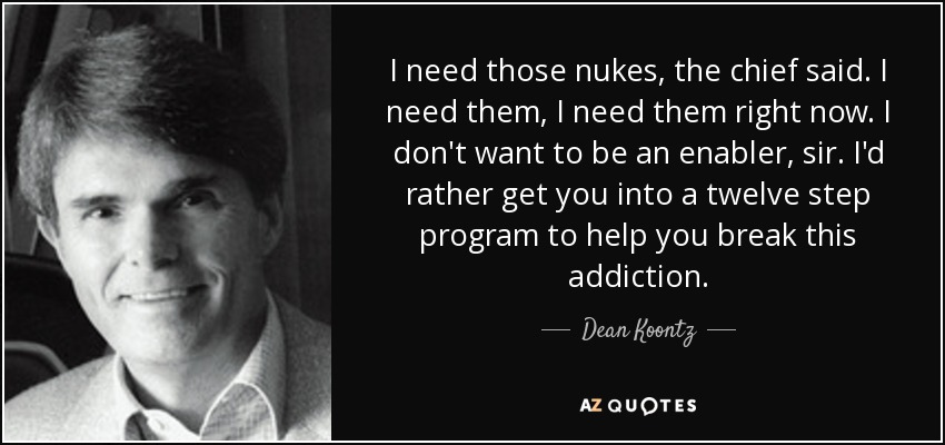 I need those nukes, the chief said. I need them, I need them right now. I don't want to be an enabler, sir. I'd rather get you into a twelve step program to help you break this addiction. - Dean Koontz