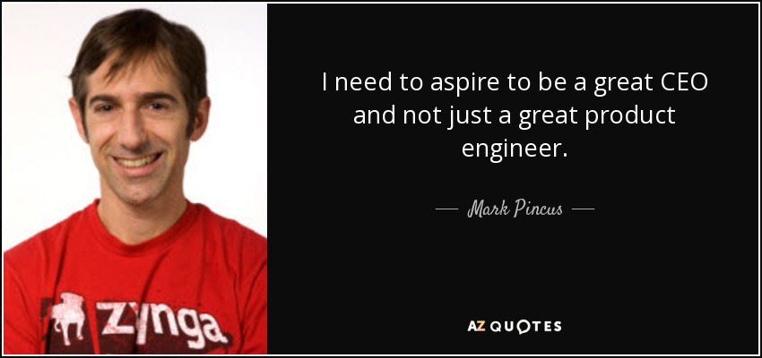 I need to aspire to be a great CEO and not just a great product engineer. - Mark Pincus