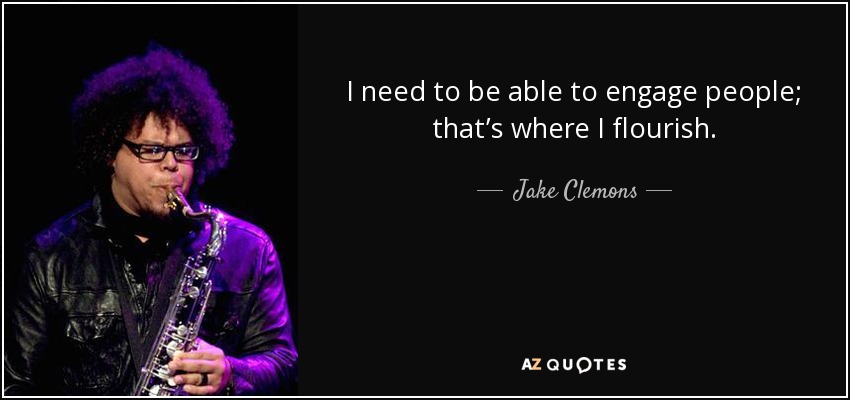 I need to be able to engage people; that’s where I flourish. - Jake Clemons