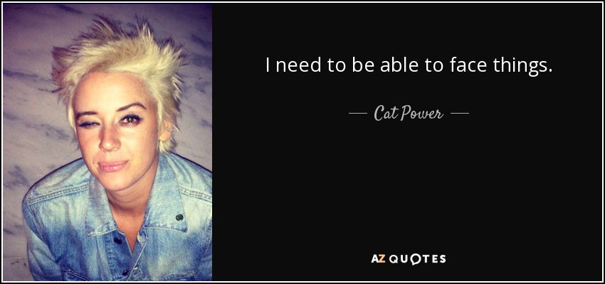 I need to be able to face things. - Cat Power