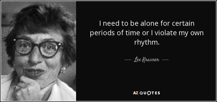 I need to be alone for certain periods of time or I violate my own rhythm. - Lee Krasner