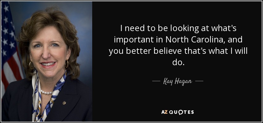 I need to be looking at what's important in North Carolina, and you better believe that's what I will do. - Kay Hagan