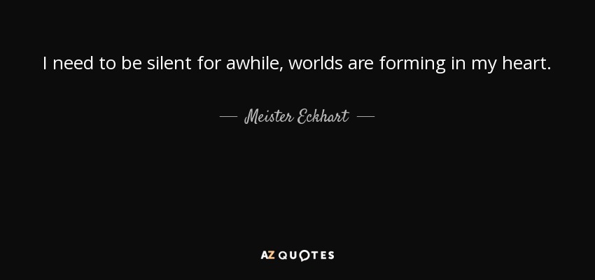I need to be silent for awhile, worlds are forming in my heart. - Meister Eckhart
