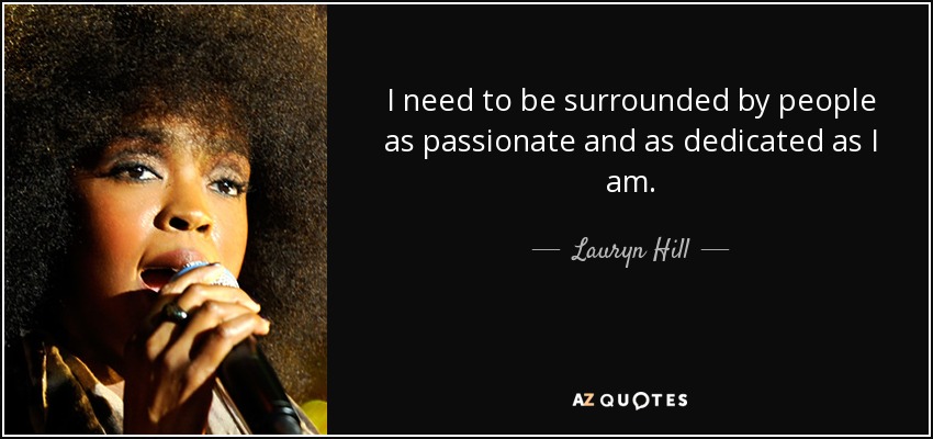 I need to be surrounded by people as passionate and as dedicated as I am. - Lauryn Hill