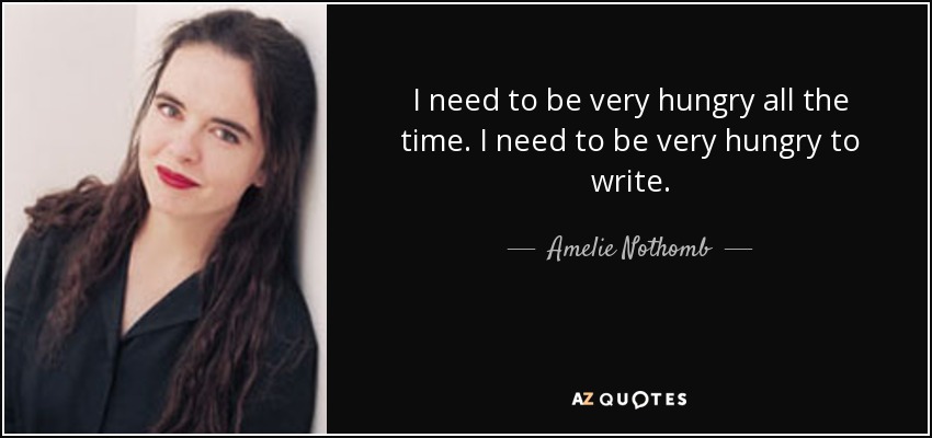 I need to be very hungry all the time. I need to be very hungry to write. - Amelie Nothomb